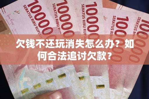 济南欠钱不还玩消失怎么办？如何合法追讨欠款？