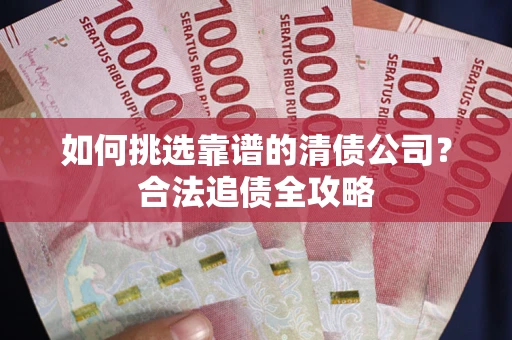 济南如何挑选靠谱的清债公司?合法追债全攻略 济南如何挑选靠谱的清债公司?合法追债全攻略