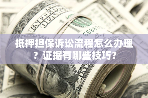 济南抵押担保诉讼流程怎么办理？证据有哪些技巧？