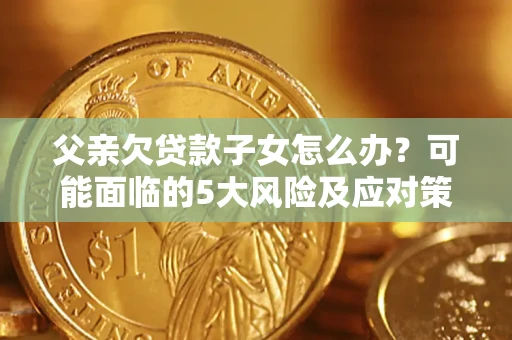 济南父亲欠贷款子女怎么办?可能面临的5大风险及应对策略 济南父亲欠贷款子女怎么办?可能面临的5大风险及应对策略