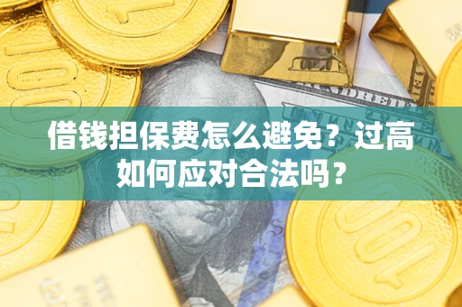 济南借钱担保费怎么避免？过高如何应对合法吗？