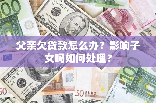 济南父亲欠贷款怎么办？影响子女吗如何处理？