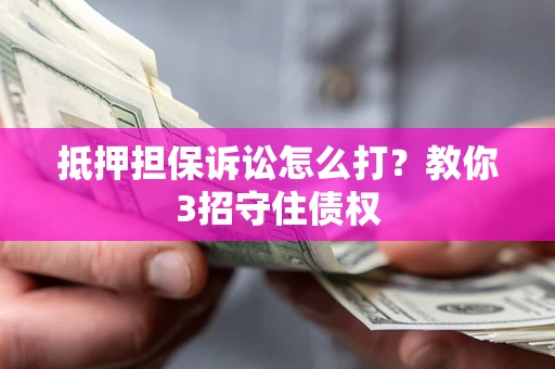 济南抵押担保诉讼怎么打？教你3招守住债权