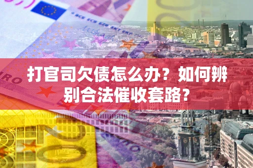 济南打官司欠债怎么办？如何辨别合法催收套路？