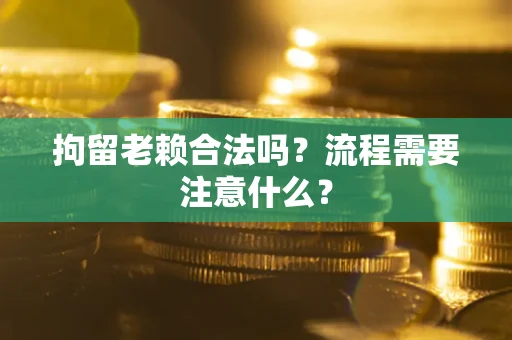 济南拘留老赖合法吗？流程需要注意什么？