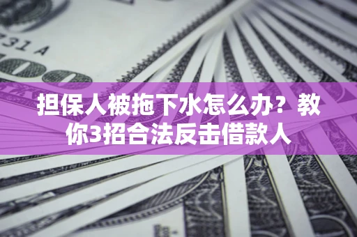 济南担保人被拖下水怎么办？教你3招合法反击借款人