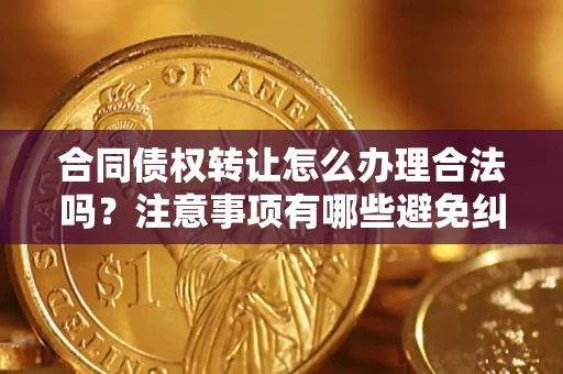 济南合同债权转让怎么办理合法吗？注意事项有哪些避免纠纷？