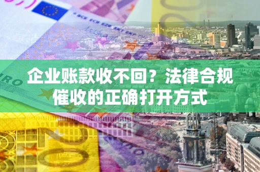 济南企业账款收不回？法律合规催收的正确打开方式
