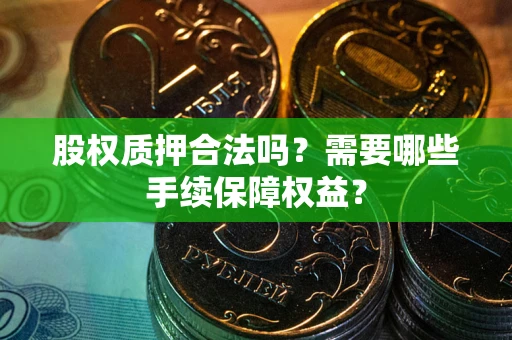 济南股权质押合法吗？需要哪些手续保障权益？