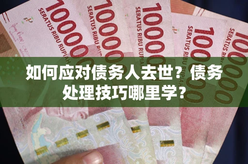 济南如何应对债务人去世？债务处理技巧哪里学？