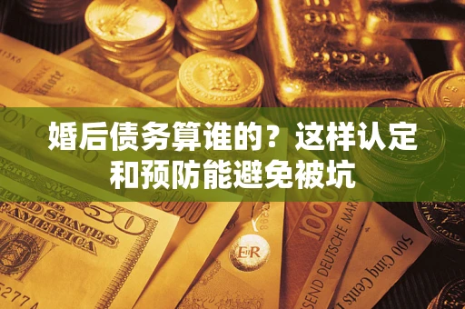 济南婚后债务算谁的？这样认定和预防能避免被坑
