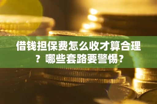 济南借钱担保费怎么收才算合理？哪些套路要警惕？