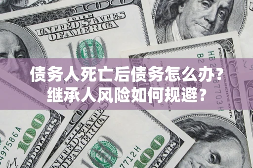 济南债务人死亡后债务怎么办？继承人风险如何规避？