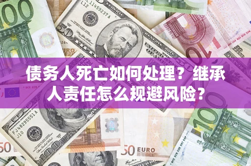济南债务人死亡如何处理?继承人责任怎么规避风险? 济南债务人死亡如何处理?继承人责任怎么规避风险?