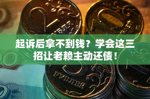 济南起诉后拿不到钱？学会这三招让老赖主动还债！