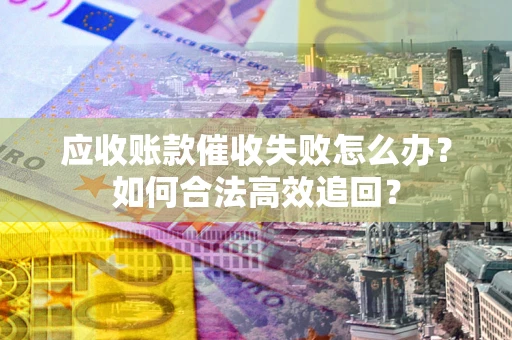 济南应收账款催收失败怎么办？如何合法高效追回？