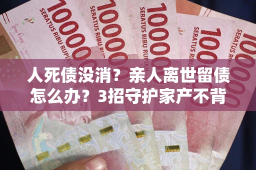 济南人死债没消？亲人离世留债怎么办？3招守护家产不背锅