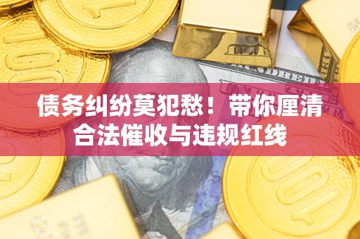 济南债务纠纷莫犯愁！带你厘清合法催收与违规红线