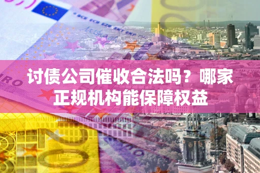 济南讨债公司催收合法吗？哪家正规机构能保障权益