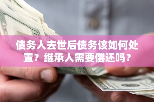 济南债务人去世后债务该如何处置？继承人需要偿还吗？