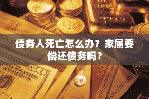 济南债务人死亡怎么办？家属要偿还债务吗？
