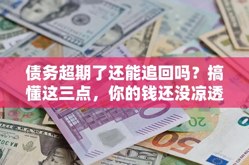 济南债务超期了还能追回吗？搞懂这三点，你的钱还没凉透