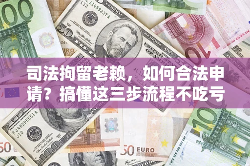 济南司法拘留老赖，如何合法申请？搞懂这三步流程不吃亏！