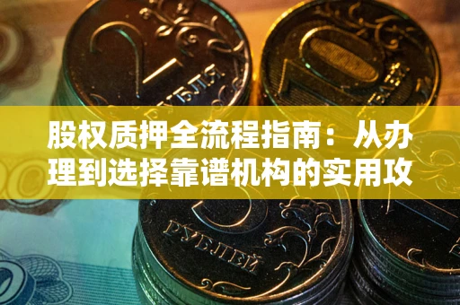 济南股权质押全流程指南：从办理到选择靠谱机构的实用攻略