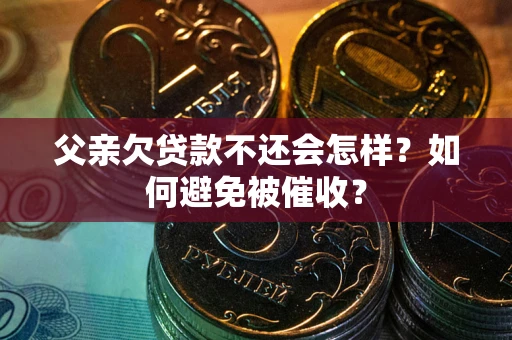 济南父亲欠贷款不还会怎样？如何避免被催收？