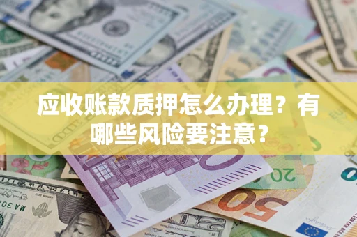济南应收账款质押怎么办理？有哪些风险要注意？