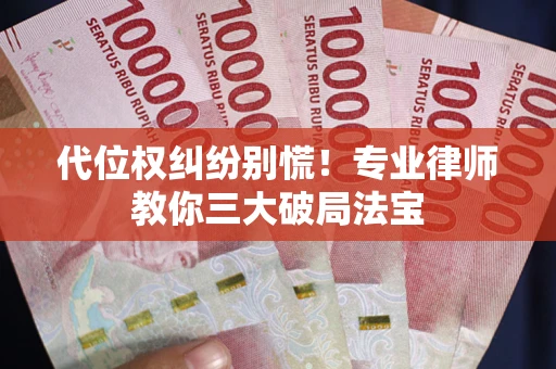 济南代位权纠纷别慌！专业律师教你三大破局法宝