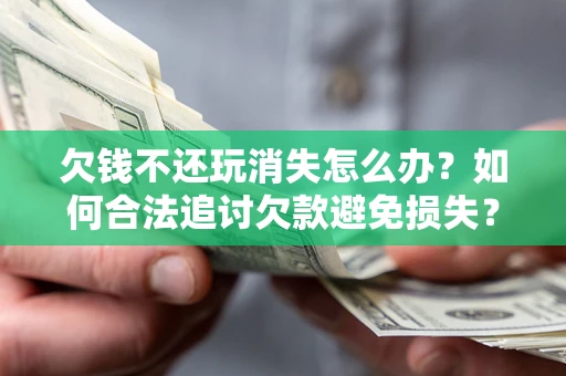 济南欠钱不还玩消失怎么办?如何合法追讨欠款避免损失? 济南欠钱不还玩消失怎么办?如何合法追讨欠款避免损失?
