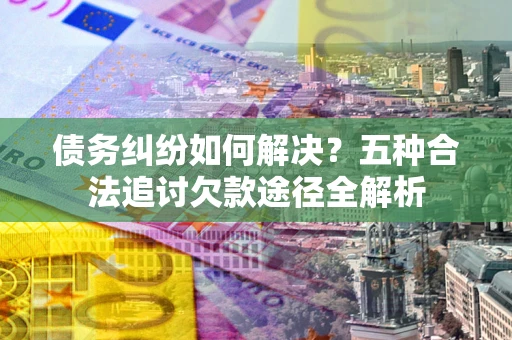 济南债务纠纷如何解决？五种合法追讨欠款途径全解析