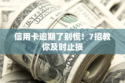 济南信用卡逾期了别慌！7招教你及时止损