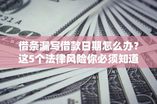 济南借条漏写借款日期怎么办？这5个法律风险你必须知道