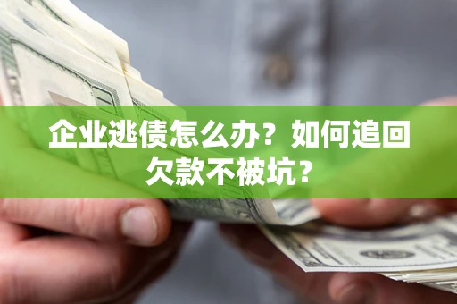 济南企业逃债怎么办？如何追回欠款不被坑？