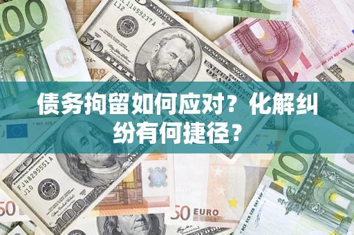 济南债务拘留如何应对？化解纠纷有何捷径？
