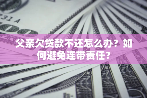 济南父亲欠贷款不还怎么办？如何避免连带责任？