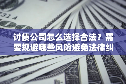 济南讨债公司怎么选择合法?需要规避哪些风险避免法律纠纷? 济南讨债公司怎么选择合法?需要规避哪些风险避免法律纠纷?