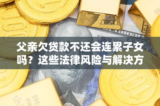 济南父亲欠贷款不还会连累子女吗？这些法律风险与解决方法要早知道！