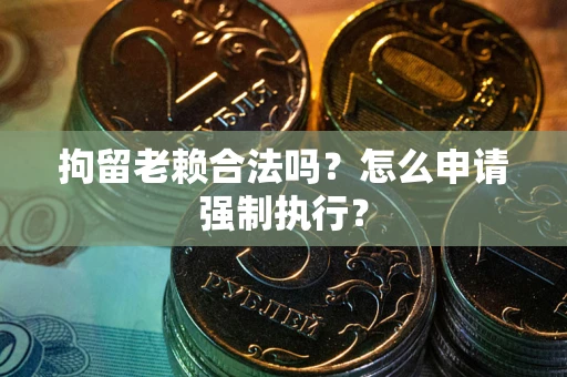 济南拘留老赖合法吗？怎么申请强制执行？