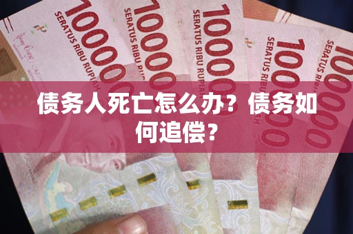 济南债务人死亡怎么办？债务如何追偿？