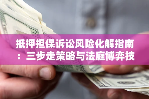 济南抵押担保诉讼风险化解指南：三步走策略与法庭博弈技巧