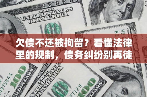 济南欠债不还被拘留？看懂法律里的规制，债务纠纷别再徒劳奔波