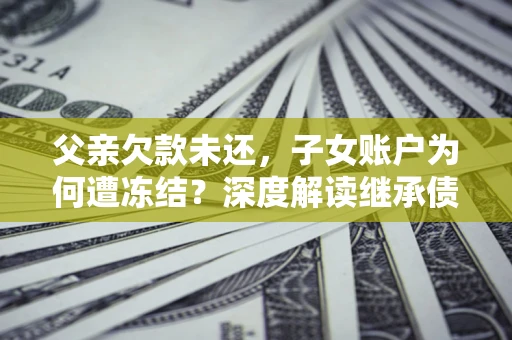 济南父亲欠款未还，子女账户为何遭冻结？深度解读继承债务迷局