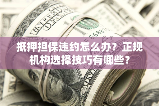 济南抵押担保违约怎么办？正规机构选择技巧有哪些？