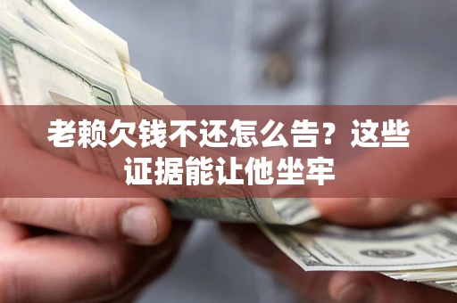 济南老赖欠钱不还怎么告？这些证据能让他坐牢