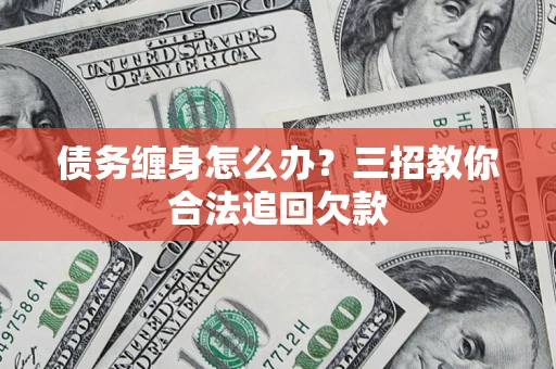 济南债务缠身怎么办？三招教你合法追回欠款