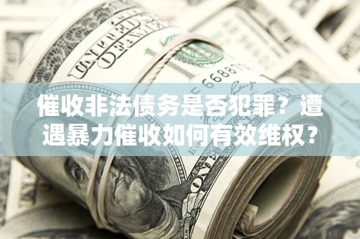 济南催收非法债务是否犯罪?遭遇暴力催收如何有效维权? 济南催收非法债务是否犯罪?遭遇暴力催收如何有效维权?