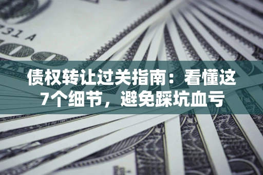 济南债权转让过关指南：看懂这7个细节，避免踩坑血亏